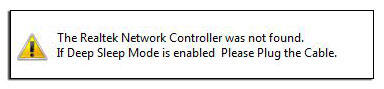 The realtek network was not found. The Realtek Network Controller was not found if Deep Sleep Mode is enabled please Plug the Cable. The Realtek Network Controller was not found. The Realtek Ethernet Controller was not found if Deep Sleep Mode is enabled please Plug the Cable Windows XP. If Deep Sleep Mode is enabled please Plug the Cable Windows 7.