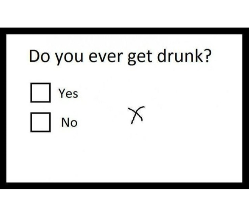 Have you ever been drunk. Get drunk.