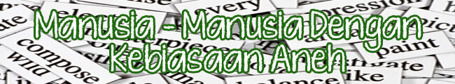 Manusia - Manusia Dengan Kebiasaan Aneh