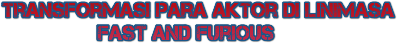 Transformasi Para Aktor di Linimasa Fast and Furious