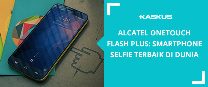 Alcatel Onetouch Flash Plus: Smartphone Selfie Terbaik di Dunia.
