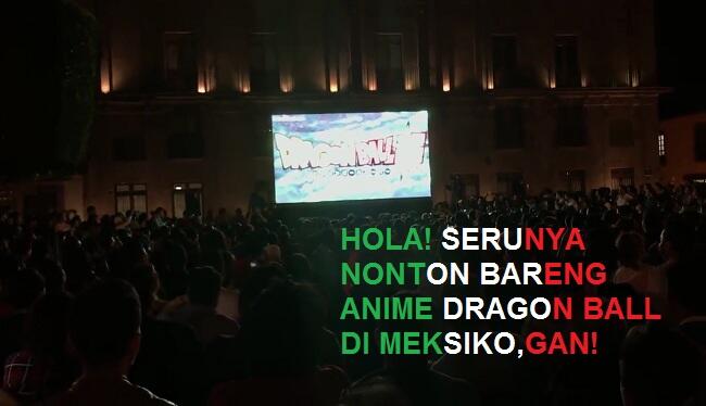 Hola! Begini Keseruan Nonton Bareng Anime Dragon Ball di Meksiko, Gan!