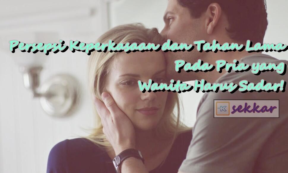 Persepsi Keperkasaan dan Tahan Lama Pada Pria yang Wanita Harus Sadar!