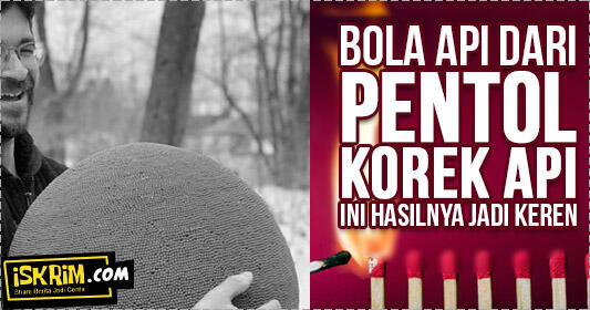 Keren, Orang Ini Bikin Bola Raksasa Dari Pentol Korek Api Lalu Dibakarnya!