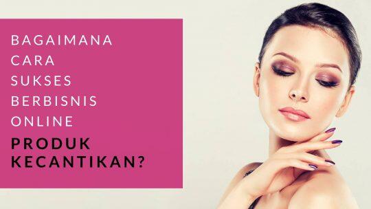 Bagaimana Cara Sukses Berbisnis Online Produk Kecantikan?