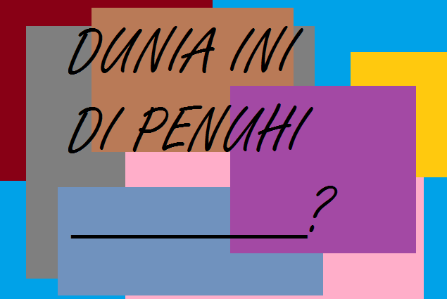 DUNIA INI DIPENUHI _________????