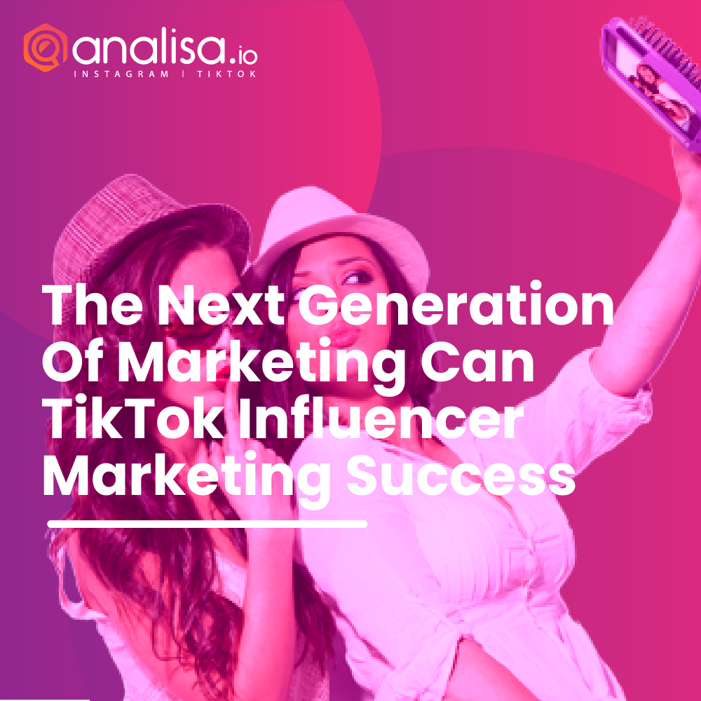 The Next Generation Of Marketing: Can TikTok Influencer Marketing Success?