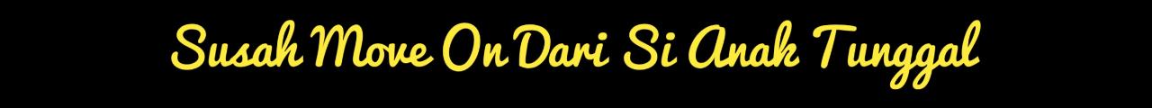 Susah Move On Dari Si Anak Tunggal