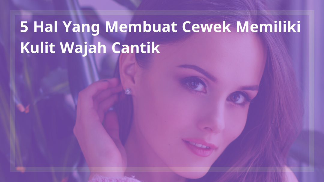 5 Hal Yang Membuat Cewek Memiliki Kulit Wajah Cantik