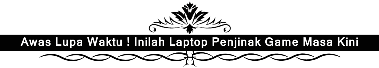 Awas Lupa Waktu ! Inilah Laptop Penjinak Game Masa Kini