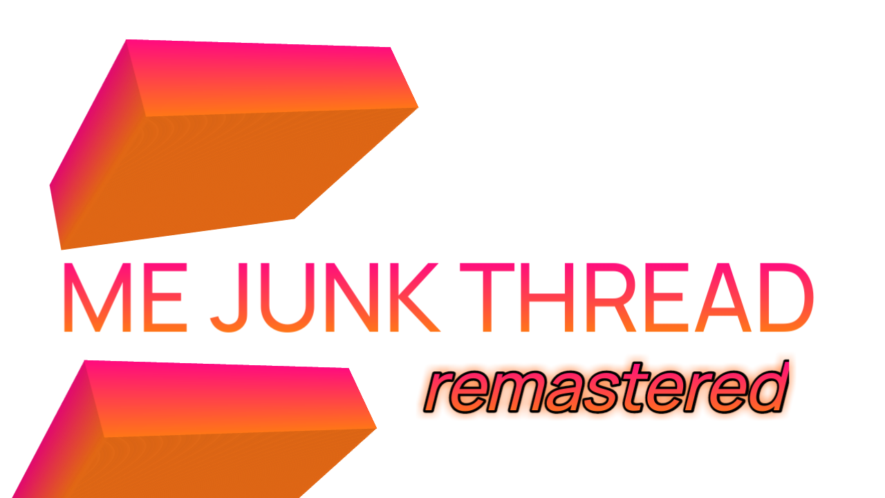 ME JUNK THREAD : Remastered!