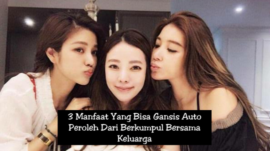3 Manfaat Yang Bisa Gansis Auto Peroleh Dari Berkumpul Bersama Keluarga